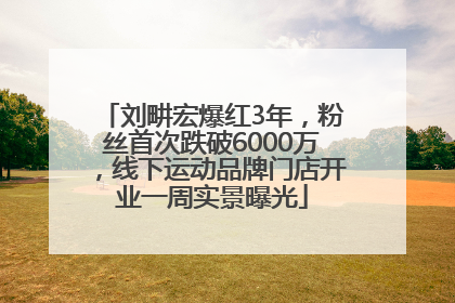 刘畊宏爆红3年，粉丝首次跌破6000万，线下运动品牌门店开业一周实景曝光