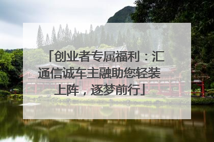创业者专属福利：汇通信诚车主融助您轻装上阵，逐梦前行