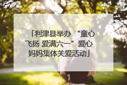 利津县举办 “童心飞扬 爱满六一”爱心妈妈集体关爱活动