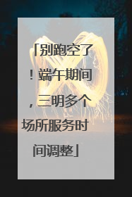 别跑空了！端午期间，三明多个场所服务时间调整