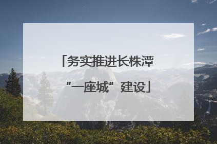 务实推进长株潭“一座城”建设