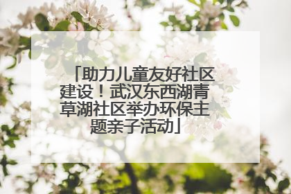 助力儿童友好社区建设！武汉东西湖青草湖社区举办环保主题亲子活动