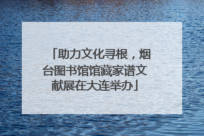 助力文化寻根，烟台图书馆馆藏家谱文献展在大连举办