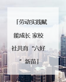 劳动实践赋能成长 家校社共育“六好”新苗