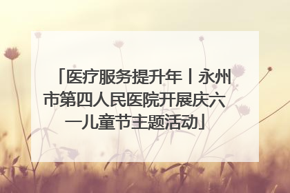 医疗服务提升年丨永州市第四人民医院开展庆六一儿童节主题活动