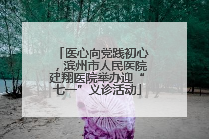 医心向党践初心，滨州市人民医院建翔医院举办迎“七一”义诊活动