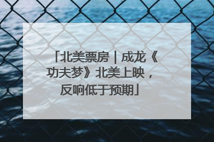 北美票房｜成龙《功夫梦》北美上映，反响低于预期