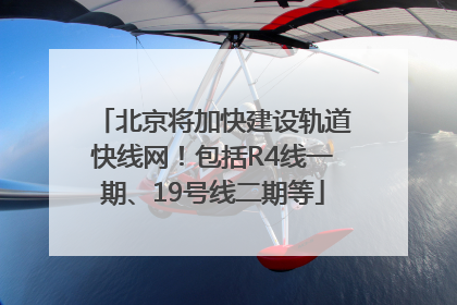 北京将加快建设轨道快线网！包括R4线一期、19号线二期等
