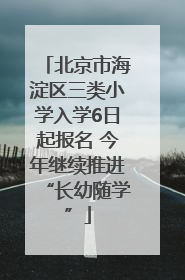 北京市海淀区三类小学入学6日起报名 今年继续推进“长幼随学”