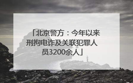 北京警方：今年以来刑拘电诈及关联犯罪人员3200余人