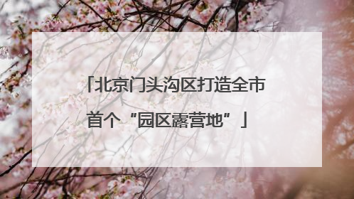 北京门头沟区打造全市首个“园区露营地”