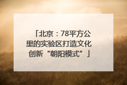 北京：78平方公里的实验区打造文化创新“朝阳模式”