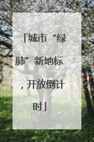 城市“绿肺”新地标，开放倒计时