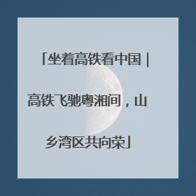 坐着高铁看中国｜高铁飞驰粤湘间，山乡湾区共向荣