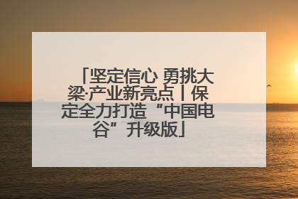 坚定信心 勇挑大梁·产业新亮点丨保定全力打造“中国电谷”升级版