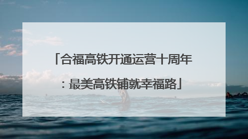 合福高铁开通运营十周年：最美高铁铺就幸福路