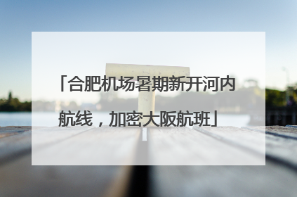 合肥机场暑期新开河内航线，加密大阪航班