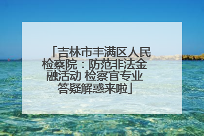 吉林市丰满区人民检察院：防范非法金融活动 检察官专业答疑解惑来啦