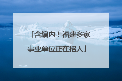 含编内！福建多家事业单位正在招人