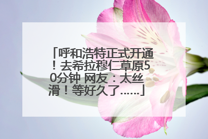 呼和浩特正式开通！去希拉穆仁草原50分钟 网友：太丝滑！等好久了……