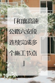 和襄高速公路六安段连续完成多个施工节点