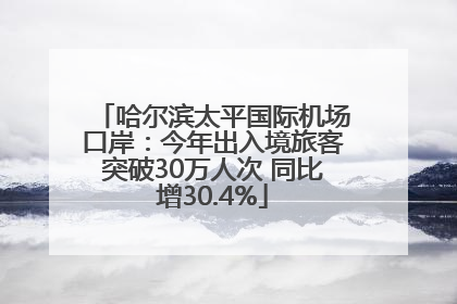 哈尔滨太平国际机场口岸：今年出入境旅客突破30万人次 同比增30.4%