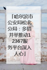 哈尔滨市公安局松北分局：多措并举推动12367服务平台深入人心