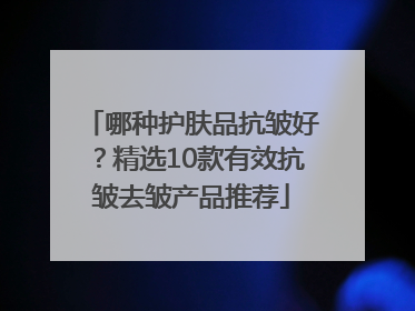 哪种护肤品抗皱好？精选10款有效抗皱去皱产品推荐