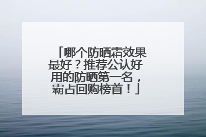 哪个防晒霜效果最好？推荐公认好用的防晒第一名，霸占回购榜首！