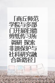商丘师范学院与多部门开展归德剪纸传习所调研 探索非遗保护与社科研究融合新路径