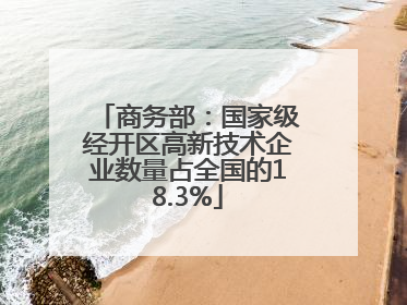 商务部：国家级经开区高新技术企业数量占全国的18.3%