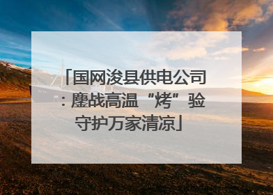 国网浚县供电公司：鏖战高温“烤”验 守护万家清凉