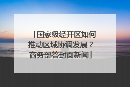 国家级经开区如何推动区域协调发展？商务部答封面新闻