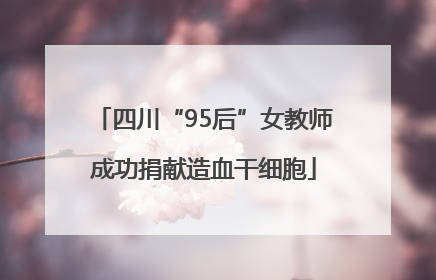 四川“95后”女教师成功捐献造血干细胞