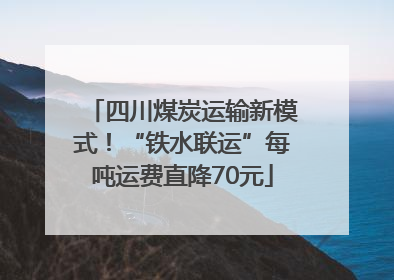 四川煤炭运输新模式！“铁水联运”每吨运费直降70元
