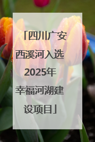四川广安西溪河入选2025年幸福河湖建设项目