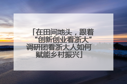 在田间地头，跟着“创新创业看浙大”调研团看浙大人如何赋能乡村振兴