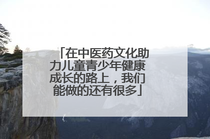 在中医药文化助力儿童青少年健康成长的路上，我们能做的还有很多