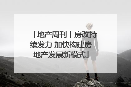 地产周刊丨房改持续发力 加快构建房地产发展新模式