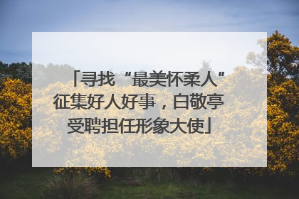 寻找“最美怀柔人”征集好人好事，白敬亭受聘担任形象大使