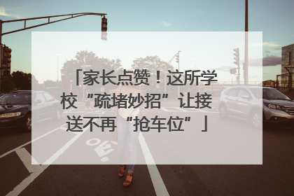 家长点赞！这所学校“疏堵妙招”让接送不再“抢车位”