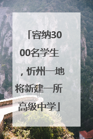 容纳3000名学生，忻州一地将新建一所高级中学