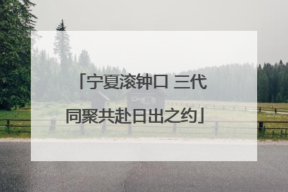 宁夏滚钟口 三代同聚共赴日出之约