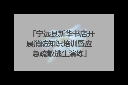 宁远县新华书店开展消防知识培训暨应急疏散逃生演练