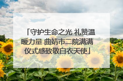 守护生命之光 礼赞温暖力量 曲靖市二院满满仪式感致敬白衣天使