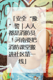 安全“豫”警｜人人都是消防员！河南要把消防课堂搬进社区第一线