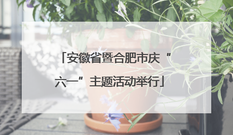 安徽省暨合肥市庆“六一”主题活动举行