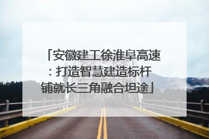 安徽建工徐淮阜高速：打造智慧建造标杆 铺就长三角融合坦途