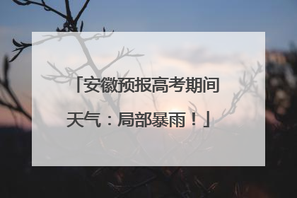 安徽预报高考期间天气：局部暴雨！