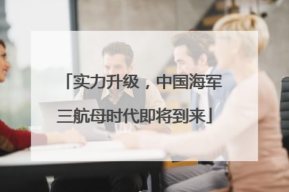 实力升级，中国海军三航母时代即将到来